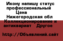 Икону напишу статус профессиональный › Цена ­ 20 000 - Нижегородская обл. Коллекционирование и антиквариат » Другое   